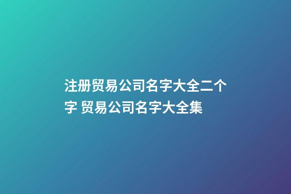 注册贸易公司名字大全二个字 贸易公司名字大全集-第1张-公司起名-玄机派